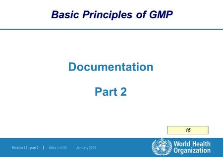 Module 12 – part 2 | Slide 1 of 35 January 2006 Basic Principles of GMP Documentation Part 2 15.