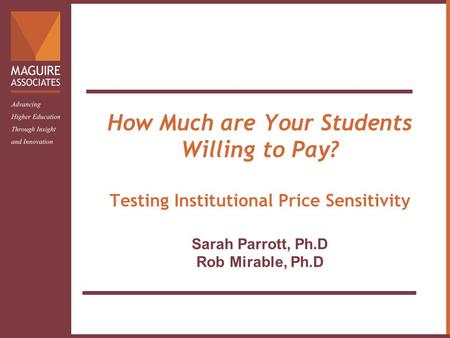 How Much are Your Students Willing to Pay? Testing Institutional Price Sensitivity Sarah Parrott, Ph.D Rob Mirable, Ph.D.