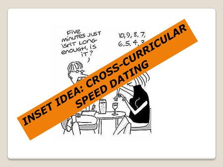INSET IDEA: CROSS-CURRICULAR SPEED DATING. Speed dating – cross curricular Names and faces Looking for ‘educational / subject-based’ connections Obvious.