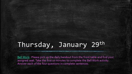 Thursday, January 29 th Bell Work: Please pick up the daily handout from the front table and find your assigned seat. Take the first 10 minutes to complete.