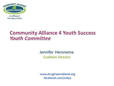 An affiliate of The Legacy Center Community Alliance 4 Youth Success Youth Committee Jennifer Heronema Coalition Director www.drugfreemidland.org facebook.com/ca4ys.