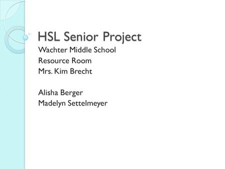 HSL Senior Project Wachter Middle School Resource Room Mrs. Kim Brecht Alisha Berger Madelyn Settelmeyer.
