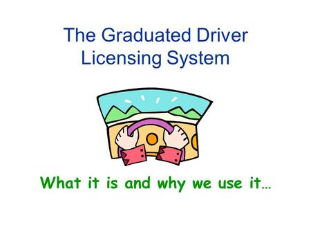 The Graduated Driver Licensing System What it is and why we use it…