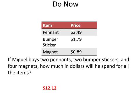 Do Now ItemPrice Pennant$2.49 Bumper Sticker $1.79 Magnet$0.89 If Miguel buys two pennants, two bumper stickers, and four magnets, how much in dollars.