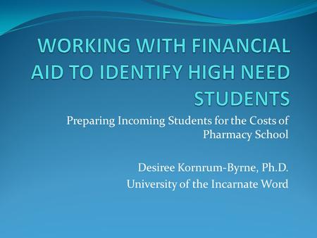 Preparing Incoming Students for the Costs of Pharmacy School Desiree Kornrum-Byrne, Ph.D. University of the Incarnate Word.
