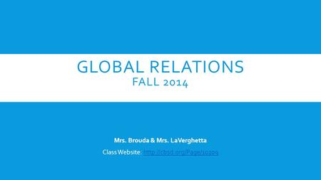 GLOBAL RELATIONS FALL 2014 Mrs. Brouda & Mrs. LaVerghetta Class Website: