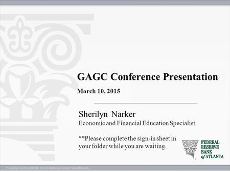 Proprietary and Confidential. Not for disclosure outside Federal Reserve. GAGC Conference Presentation March 10, 2015 Sherilyn Narker Economic and Financial.