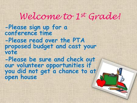 Welcome to 1 st Grade! -Please sign up for a conference time -Please read over the PTA proposed budget and cast your vote -Please be sure and check out.
