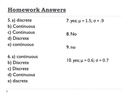 Homework Answers 5. a) discrete b) Continuous c) Continuous d) Discrete e) continuous 6. a) continuous b) Discrete c) Discrete d) Continuous e) discrete.