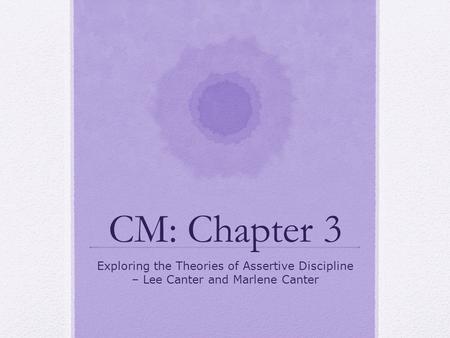 CM: Chapter 3 Exploring the Theories of Assertive Discipline – Lee Canter and Marlene Canter.
