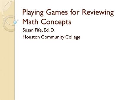 Playing Games for Reviewing Math Concepts Susan Fife, Ed. D. Houston Community College.