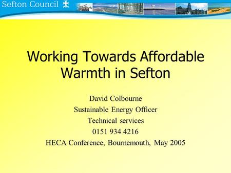 Working Towards Affordable Warmth in Sefton David Colbourne Sustainable Energy Officer Technical services 0151 934 4216 HECA Conference, Bournemouth,