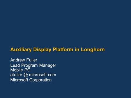 Auxiliary Display Platform in Longhorn Andrew Fuller Lead Program Manager Mobile PC microsoft.com Microsoft Corporation.