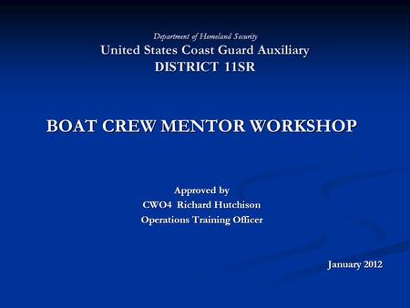 Department of Homeland Security United States Coast Guard Auxiliary DISTRICT 11SR BOAT CREW MENTOR WORKSHOP Approved by CWO4 Richard Hutchison Operations.