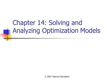 © 2007 Pearson Education Chapter 14: Solving and Analyzing Optimization Models.