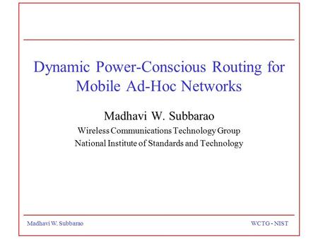 Madhavi W. SubbaraoWCTG - NIST Dynamic Power-Conscious Routing for Mobile Ad-Hoc Networks Madhavi W. Subbarao Wireless Communications Technology Group.