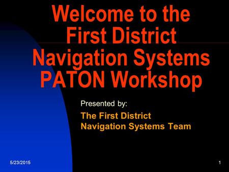 5/23/20151 Welcome to the First District Navigation Systems PATON Workshop Presented by: The First District Navigation Systems Team.
