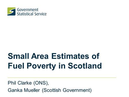 Small Area Estimates of Fuel Poverty in Scotland Phil Clarke (ONS), Ganka Mueller (Scottish Government)