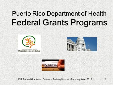 P.R. Federal Grants and Contracts Training Summit - February 3 & 4, 20151 Puerto Rico Department of Health Federal Grants Programs.