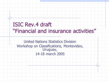 ISIC Rev.4 draft “Financial and insurance activities” United Nations Statistics Division Workshop on Classifications, Montevideo, Uruguay, 14-18 march.