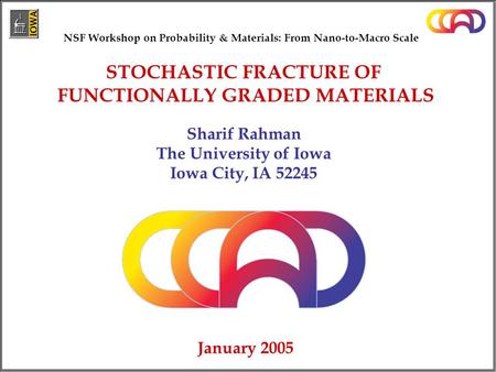 Sharif Rahman The University of Iowa Iowa City, IA 52245 January 2005 STOCHASTIC FRACTURE OF FUNCTIONALLY GRADED MATERIALS NSF Workshop on Probability.