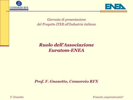 F. GnesottoFrascati, 19 gennaio 2007 Giornata di presentazione del Progetto ITER all’Industria italiana Ruolo dell’Associazione Euratom-ENEA Prof. F. Gnesotto,
