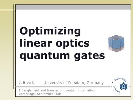 J. Eisert University of Potsdam, Germany Entanglement and transfer of quantum information Cambridge, September 2004 Optimizing linear optics quantum gates.