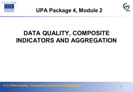 4.2.3 Data Quality, Composite Indicators and Aggregation 1 DATA QUALITY, COMPOSITE INDICATORS AND AGGREGATION UPA Package 4, Module 2.