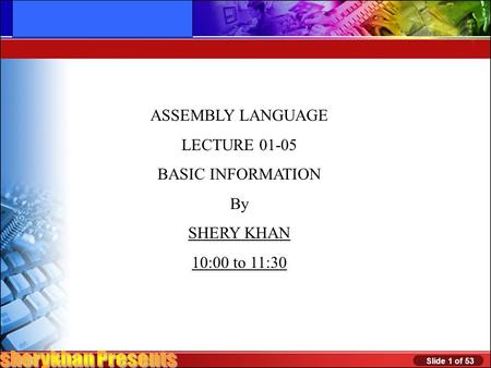 Slide 1 of 53 Ver. 1.0 Programming in C ASSEMBLY LANGUAGE LECTURE 01-05 BASIC INFORMATION By SHERY KHAN 10:00 to 11:30.