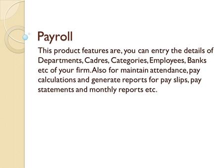 Payroll This product features are, you can entry the details of Departments, Cadres, Categories, Employees, Banks etc of your firm. Also for maintain attendance,