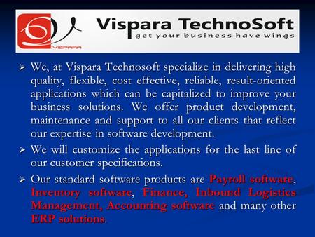 We, at Vispara Technosoft specialize in delivering high quality, flexible, cost effective, reliable, result-oriented applications which can be capitalized.