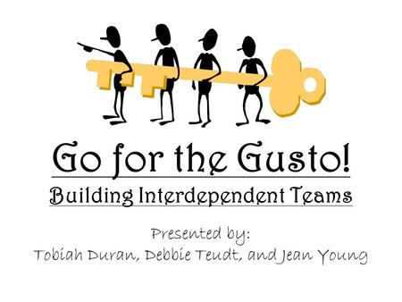 Go for the Gusto! Building Interdependent Teams Presented by: Tobiah Duran, Debbie Teudt, and Jean Young.