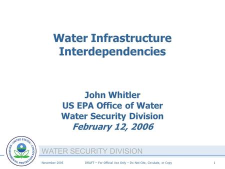 WATER SECURITY DIVISION November 2005DRAFT – For Official Use Only – Do Not Cite, Circulate, or Copy1 Water Infrastructure Interdependencies John Whitler.