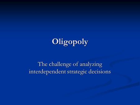 Oligopoly The challenge of analyzing interdependent strategic decisions.