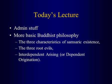 Today’s Lecture Admin stuff More basic Buddhist philosophy –The three characteristics of samsaric existence, –The three root evils, –Interdependent Arising.