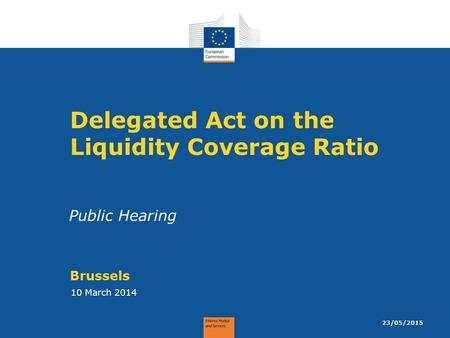 Delegated Act on the Liquidity Coverage Ratio Brussels 10 March 2014 23/05/2015 Public Hearing.