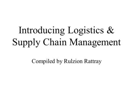 Introducing Logistics & Supply Chain Management Compiled by Rulzion Rattray.