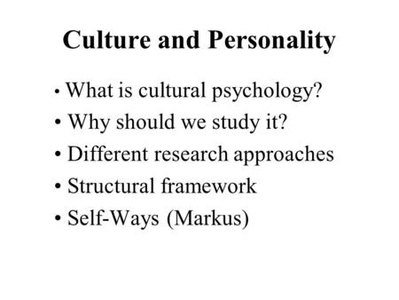 Culture and Personality What is cultural psychology? Why should we study it? Different research approaches Structural framework Self-Ways (Markus)