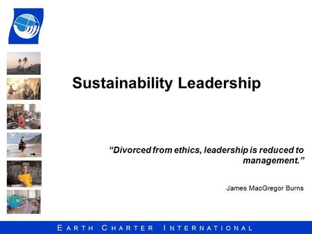 E A R T H C H A R T E R I N T E R N A T I O N A L Sustainability Leadership “Divorced from ethics, leadership is reduced to management.” James MacGregor.