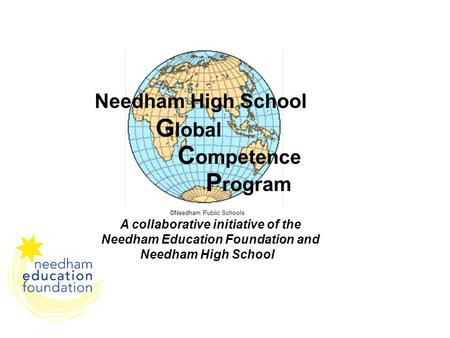 Needham High School G lobal C ompetence P rogram ©Needham Public Schools A collaborative initiative of the Needham Education Foundation and Needham High.