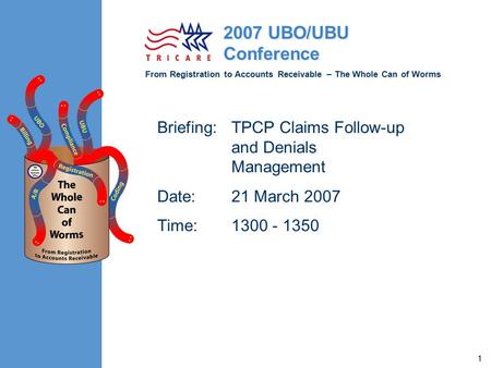 From Registration to Accounts Receivable – The Whole Can of Worms 2007 UBO/UBU Conference 1 Briefing:TPCP Claims Follow-up and Denials Management Date:21.