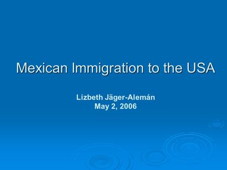 Mexican Immigration to the USA Mexican Immigration to the USA Lizbeth Jäger-Alemán May 2, 2006.