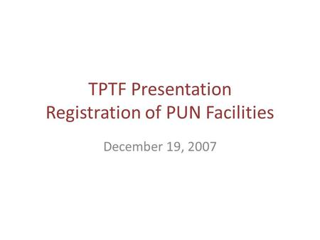 TPTF Presentation Registration of PUN Facilities December 19, 2007.