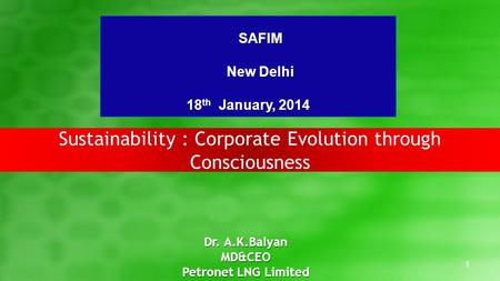 1 Sustainability : Corporate Evolution through Consciousness Dr. A.K.Balyan MD&CEO Petronet LNG Limited SAFIM New Delhi 18 th January, 2014.