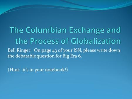 Bell Ringer: On page 43 of your ISN, please write down the debatable question for Big Era 6. (Hint: it’s in your notebook!)