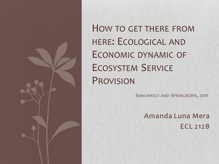 Amanda Luna Mera ECL 212B H OW TO GET THERE FROM HERE : E COLOGICAL AND E CONOMIC DYNAMIC OF E COSYSTEM S ERVICE P ROVISION S ANCHIRICO AND S PRINGBORN,