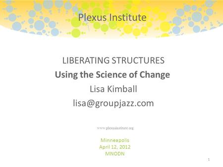 LIBERATING STRUCTURES Using the Science of Change Lisa Kimball Minneapolis April 12, 2012 MNODN 1 Plexus Institute