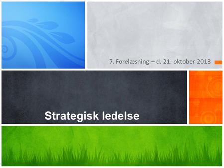 7. Forelæsning – d. 21. oktober 2013 Strategisk ledelse.