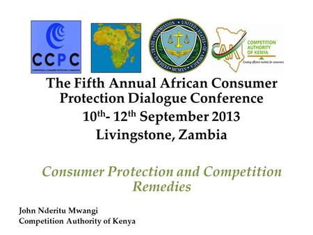 The Fifth Annual African Consumer Protection Dialogue Conference 10 th - 12 th September 2013 Livingstone, Zambia Consumer Protection and Competition Remedies.
