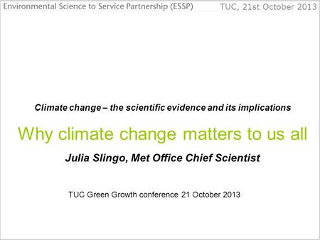 TUC, 21st October 2013 Climate change – the scientific evidence and its implications Why climate change matters to us all Julia Slingo, Met Office Chief.